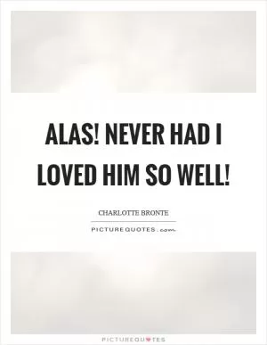 Alas! never had I loved him so well! Picture Quote #1