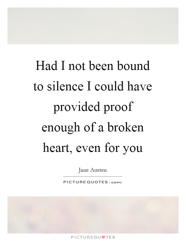 Had I not been bound to silence I could have provided proof enough of a broken heart, even for you Picture Quote #1