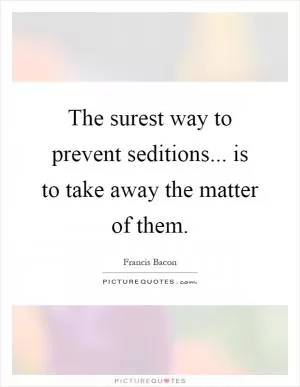 The surest way to prevent seditions... is to take away the matter of them Picture Quote #1
