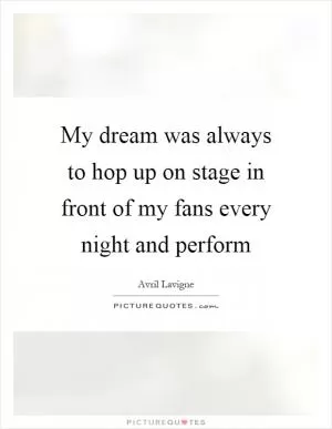 My dream was always to hop up on stage in front of my fans every night and perform Picture Quote #1