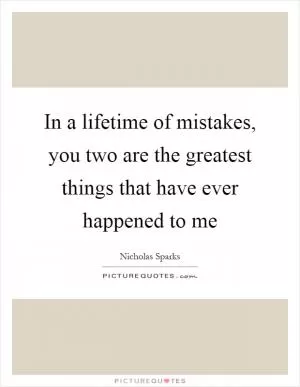 In a lifetime of mistakes, you two are the greatest things that have ever happened to me Picture Quote #1
