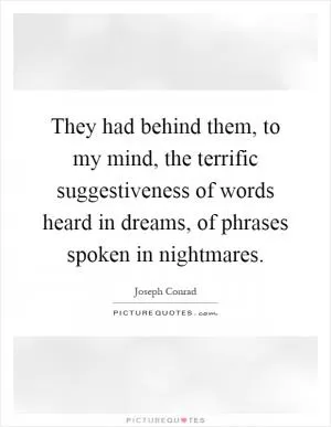 They had behind them, to my mind, the terrific suggestiveness of words heard in dreams, of phrases spoken in nightmares Picture Quote #1