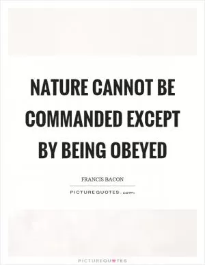 Nature cannot be commanded except by being obeyed Picture Quote #1
