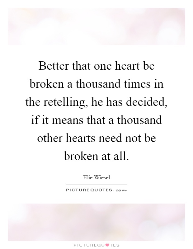 Better that one heart be broken a thousand times in the retelling, he has decided, if it means that a thousand other hearts need not be broken at all Picture Quote #1