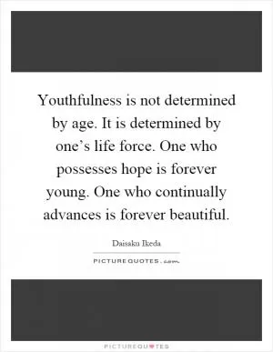 Youthfulness is not determined by age. It is determined by one’s life force. One who possesses hope is forever young. One who continually advances is forever beautiful Picture Quote #1