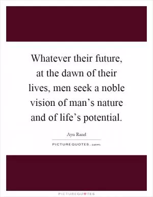 Whatever their future, at the dawn of their lives, men seek a noble vision of man’s nature and of life’s potential Picture Quote #1