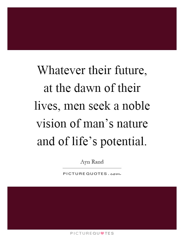 Whatever their future, at the dawn of their lives, men seek a noble vision of man's nature and of life's potential Picture Quote #1