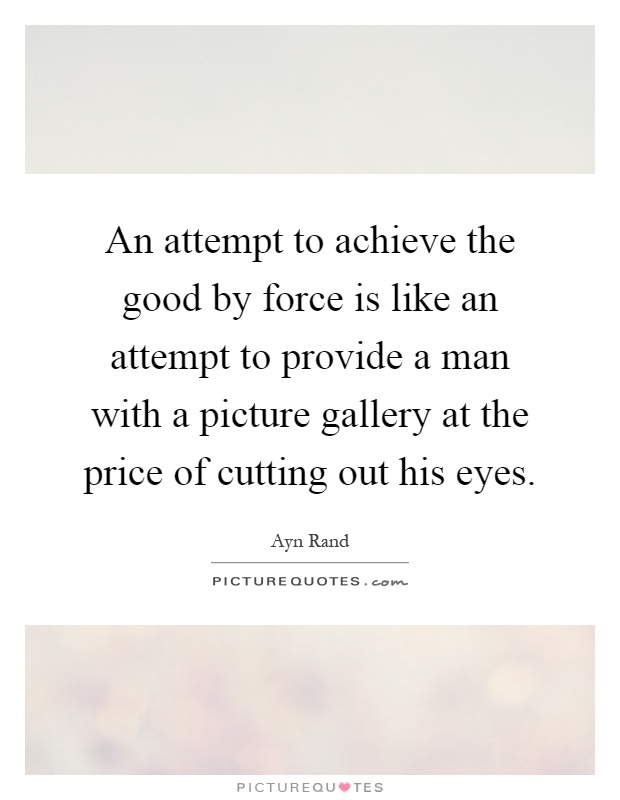 An attempt to achieve the good by force is like an attempt to provide a man with a picture gallery at the price of cutting out his eyes Picture Quote #1