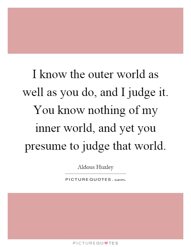 I know the outer world as well as you do, and I judge it. You know nothing of my inner world, and yet you presume to judge that world Picture Quote #1
