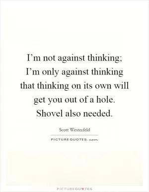 I’m not against thinking; I’m only against thinking that thinking on its own will get you out of a hole. Shovel also needed Picture Quote #1