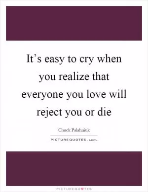 It’s easy to cry when you realize that everyone you love will reject you or die Picture Quote #1