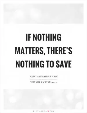 If nothing matters, there’s nothing to save Picture Quote #1