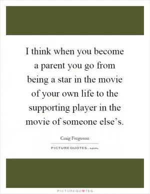 I think when you become a parent you go from being a star in the movie of your own life to the supporting player in the movie of someone else’s Picture Quote #1