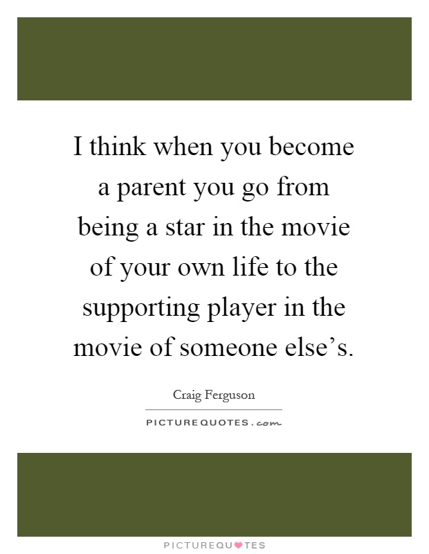 I think when you become a parent you go from being a star in the movie of your own life to the supporting player in the movie of someone else's Picture Quote #1