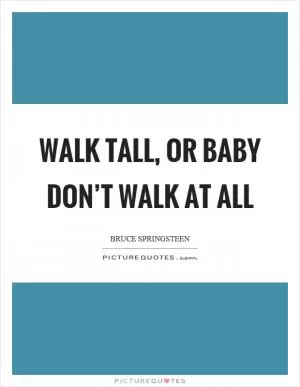Walk tall, or baby don’t walk at all Picture Quote #1
