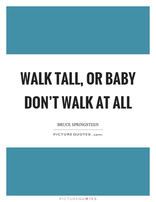 Walk tall, or baby don't walk at all Picture Quote #1