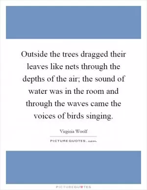Outside the trees dragged their leaves like nets through the depths of the air; the sound of water was in the room and through the waves came the voices of birds singing Picture Quote #1