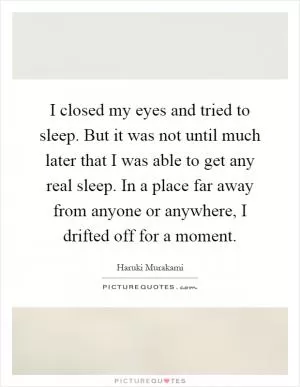 I closed my eyes and tried to sleep. But it was not until much later that I was able to get any real sleep. In a place far away from anyone or anywhere, I drifted off for a moment Picture Quote #1