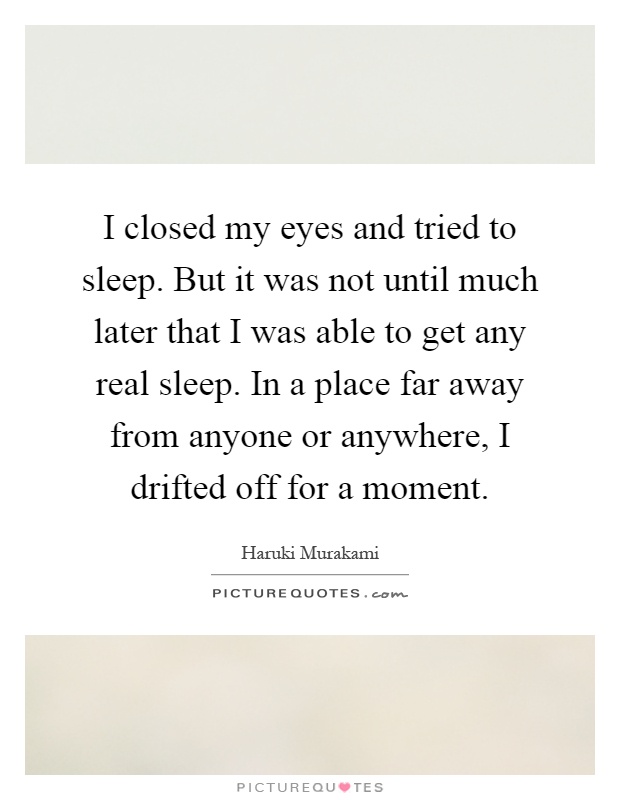 I closed my eyes and tried to sleep. But it was not until much later that I was able to get any real sleep. In a place far away from anyone or anywhere, I drifted off for a moment Picture Quote #1