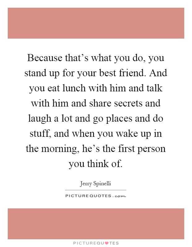 Because that's what you do, you stand up for your best friend. And you eat lunch with him and talk with him and share secrets and laugh a lot and go places and do stuff, and when you wake up in the morning, he's the first person you think of Picture Quote #1
