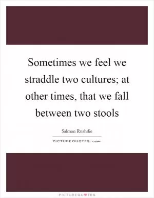 Sometimes we feel we straddle two cultures; at other times, that we fall between two stools Picture Quote #1