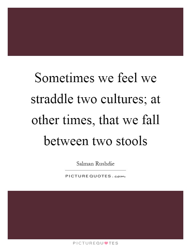 Sometimes we feel we straddle two cultures; at other times, that we fall between two stools Picture Quote #1