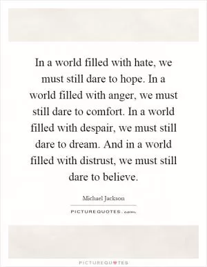 In a world filled with hate, we must still dare to hope. In a world filled with anger, we must still dare to comfort. In a world filled with despair, we must still dare to dream. And in a world filled with distrust, we must still dare to believe Picture Quote #1