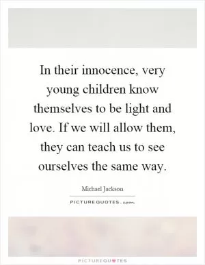 In their innocence, very young children know themselves to be light and love. If we will allow them, they can teach us to see ourselves the same way Picture Quote #1