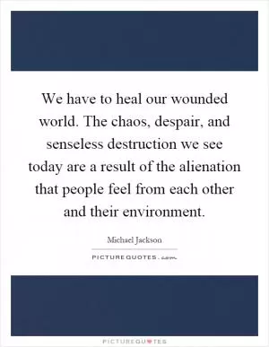 We have to heal our wounded world. The chaos, despair, and senseless destruction we see today are a result of the alienation that people feel from each other and their environment Picture Quote #1