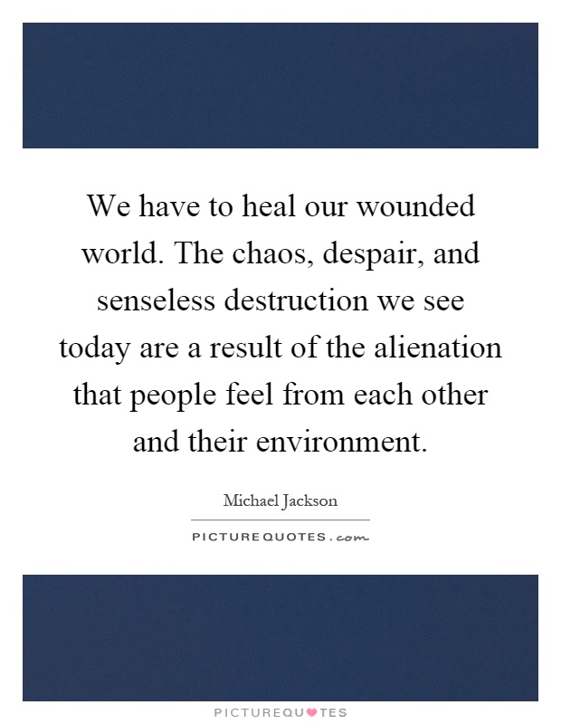 We have to heal our wounded world. The chaos, despair, and senseless destruction we see today are a result of the alienation that people feel from each other and their environment Picture Quote #1