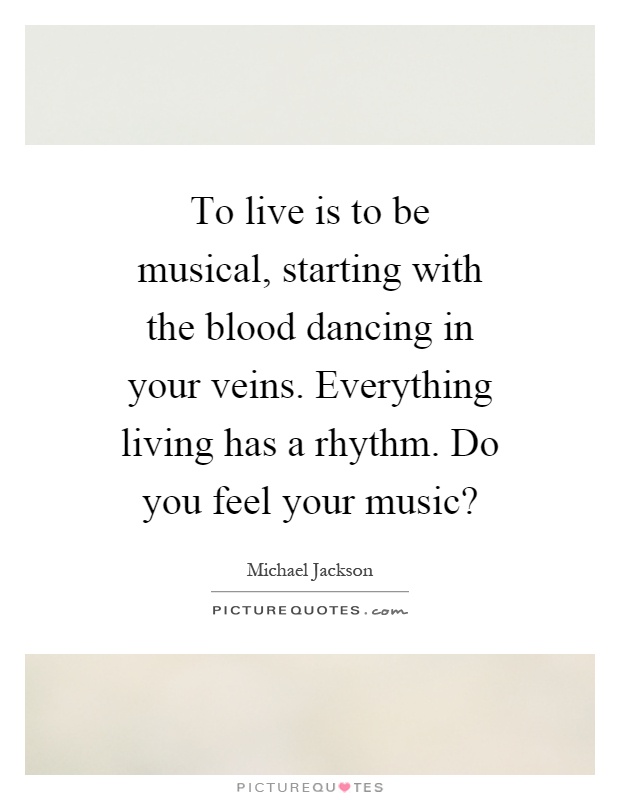 To live is to be musical, starting with the blood dancing in your veins. Everything living has a rhythm. Do you feel your music? Picture Quote #1