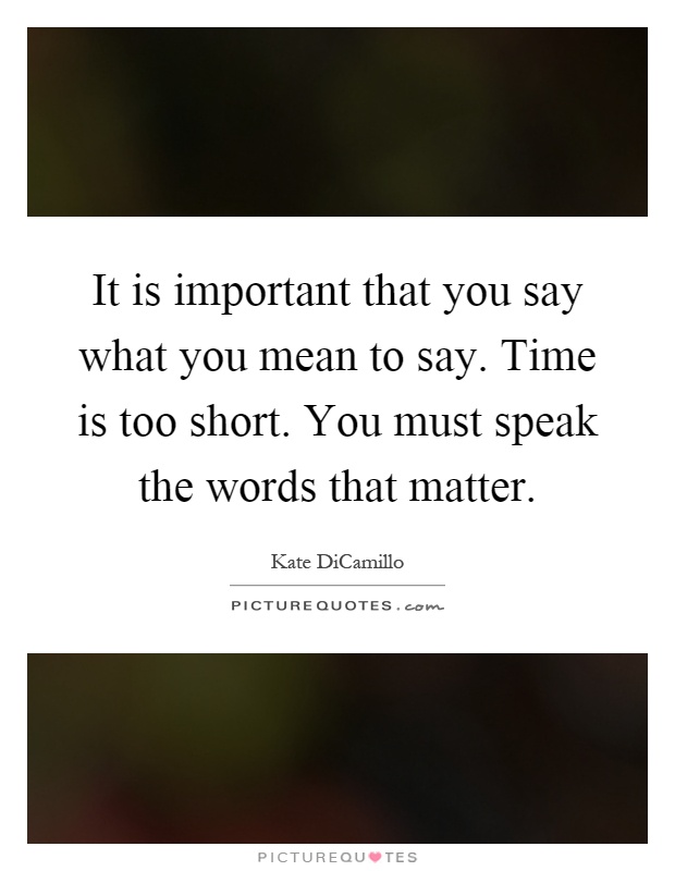 It is important that you say what you mean to say. Time is too short. You must speak the words that matter Picture Quote #1