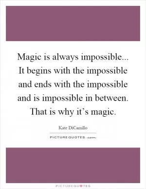 Magic is always impossible... It begins with the impossible and ends with the impossible and is impossible in between. That is why it’s magic Picture Quote #1