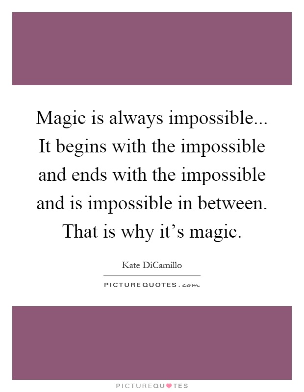 Magic is always impossible... It begins with the impossible and ends with the impossible and is impossible in between. That is why it's magic Picture Quote #1