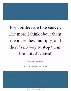 Possibilities are like cancer. The more I think about them, the more they multiply, and there’s no way to stop them. I’m out of control Picture Quote #1