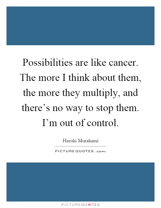 Possibilities are like cancer. The more I think about them, the more they multiply, and there's no way to stop them. I'm out of control Picture Quote #1