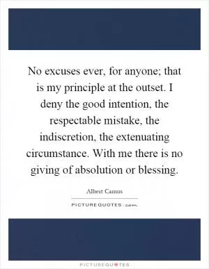 No excuses ever, for anyone; that is my principle at the outset. I deny the good intention, the respectable mistake, the indiscretion, the extenuating circumstance. With me there is no giving of absolution or blessing Picture Quote #1