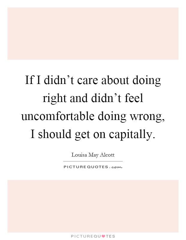 If I didn't care about doing right and didn't feel uncomfortable doing wrong, I should get on capitally Picture Quote #1