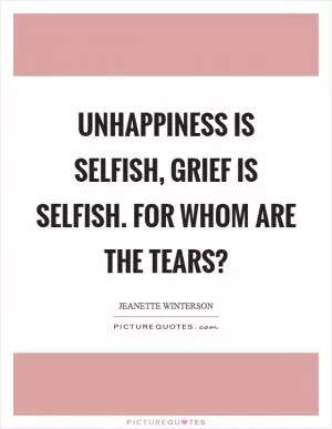 Unhappiness is selfish, grief is selfish. For whom are the tears? Picture Quote #1