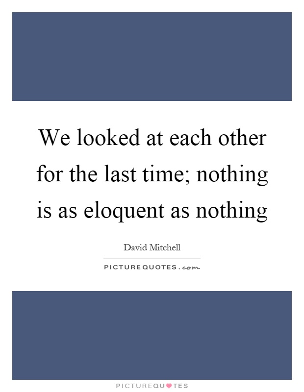 We looked at each other for the last time; nothing is as eloquent as nothing Picture Quote #1