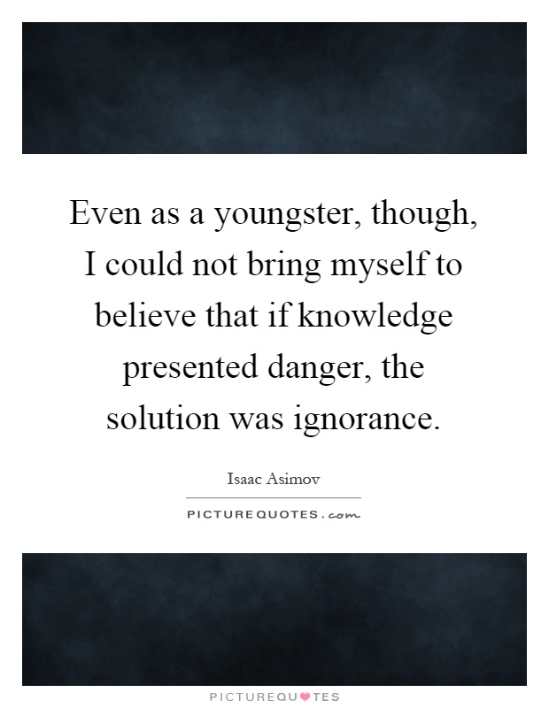Even as a youngster, though, I could not bring myself to believe that if knowledge presented danger, the solution was ignorance Picture Quote #1