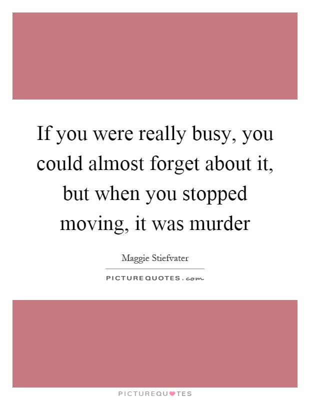 If you were really busy, you could almost forget about it, but when you stopped moving, it was murder Picture Quote #1