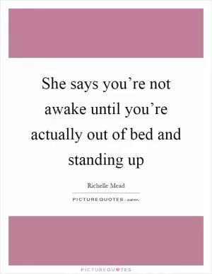 She says you’re not awake until you’re actually out of bed and standing up Picture Quote #1