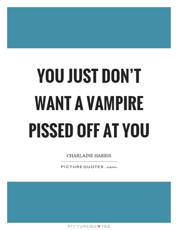 You just don't want a vampire pissed off at you Picture Quote #1