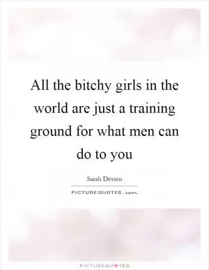 All the bitchy girls in the world are just a training ground for what men can do to you Picture Quote #1