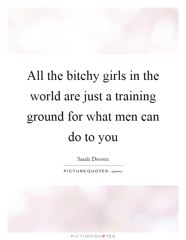 All the bitchy girls in the world are just a training ground for what men can do to you Picture Quote #1