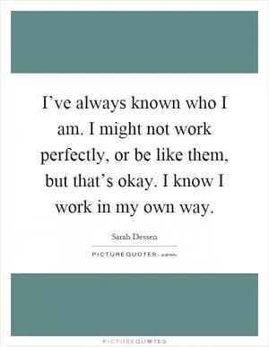 I’ve always known who I am. I might not work perfectly, or be like them, but that’s okay. I know I work in my own way Picture Quote #1
