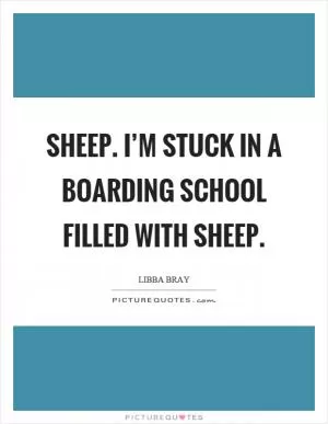 Sheep. I’m stuck in a boarding school filled with sheep Picture Quote #1