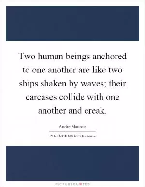 Two human beings anchored to one another are like two ships shaken by waves; their carcases collide with one another and creak Picture Quote #1