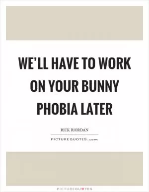 We’ll have to work on your bunny phobia later Picture Quote #1